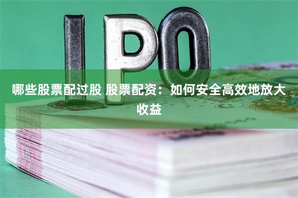 哪些股票配过股 股票配资：如何安全高效地放大收益