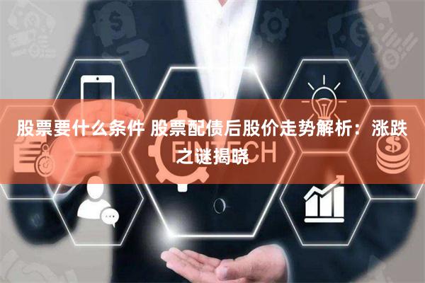 股票要什么条件 股票配债后股价走势解析：涨跌之谜揭晓