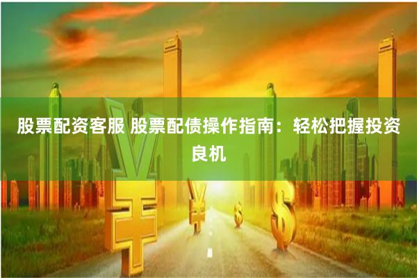 股票配资客服 股票配债操作指南：轻松把握投资良机