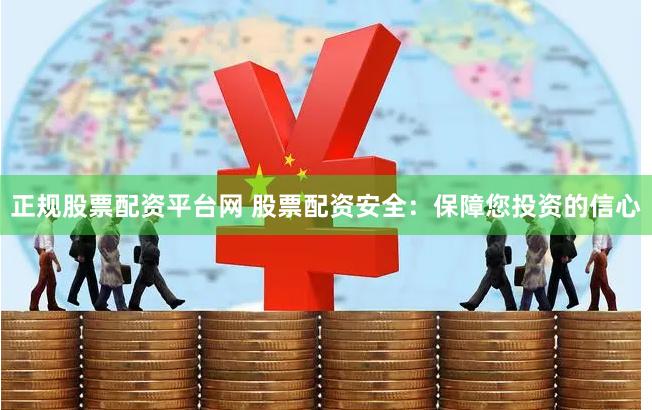 正规股票配资平台网 股票配资安全：保障您投资的信心