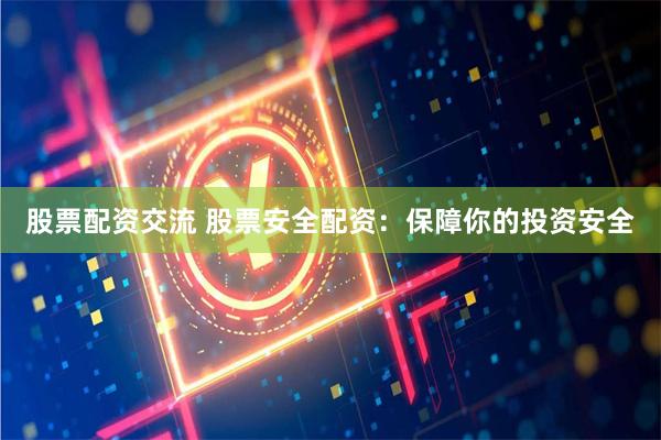 股票配资交流 股票安全配资：保障你的投资安全