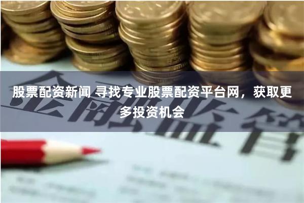 股票配资新闻 寻找专业股票配资平台网，获取更多投资机会