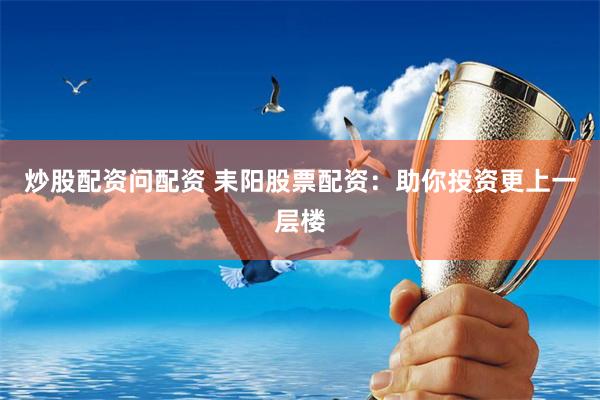炒股配资问配资 耒阳股票配资：助你投资更上一层楼