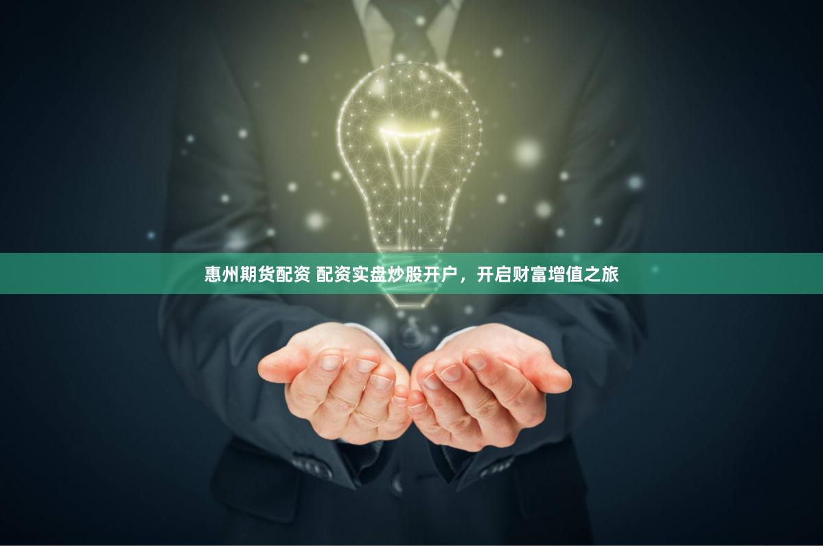 惠州期货配资 配资实盘炒股开户，开启财富增值之旅