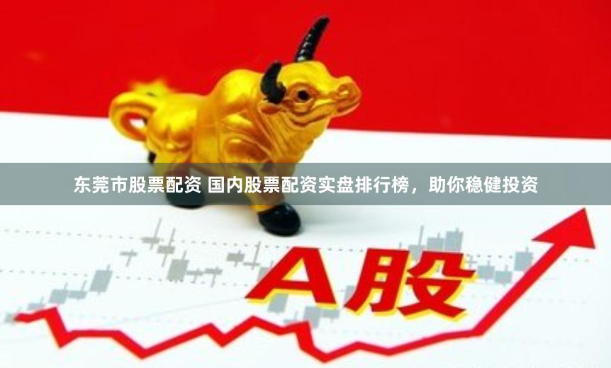东莞市股票配资 国内股票配资实盘排行榜，助你稳健投资