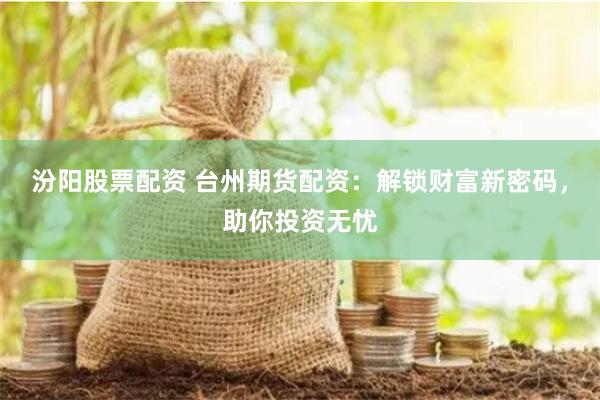 汾阳股票配资 台州期货配资：解锁财富新密码，助你投资无忧