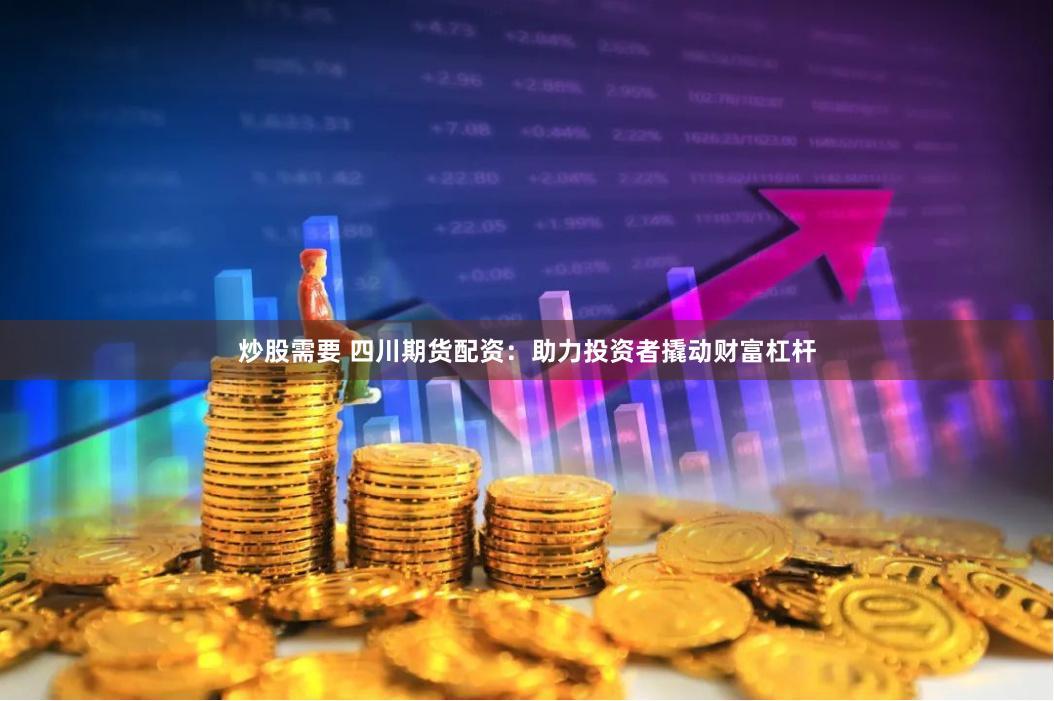 炒股需要 四川期货配资：助力投资者撬动财富杠杆