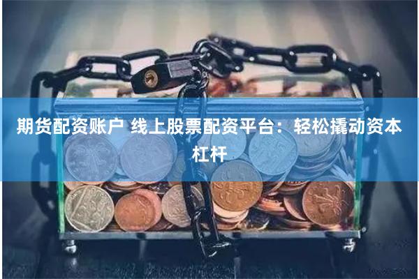 期货配资账户 线上股票配资平台：轻松撬动资本杠杆