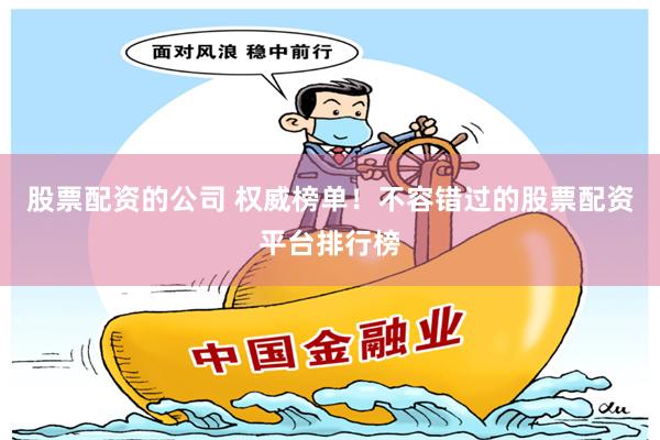 股票配资的公司 权威榜单！不容错过的股票配资平台排行榜
