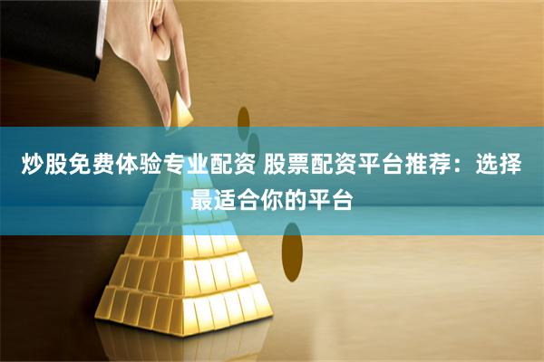 炒股免费体验专业配资 股票配资平台推荐：选择最适合你的平台