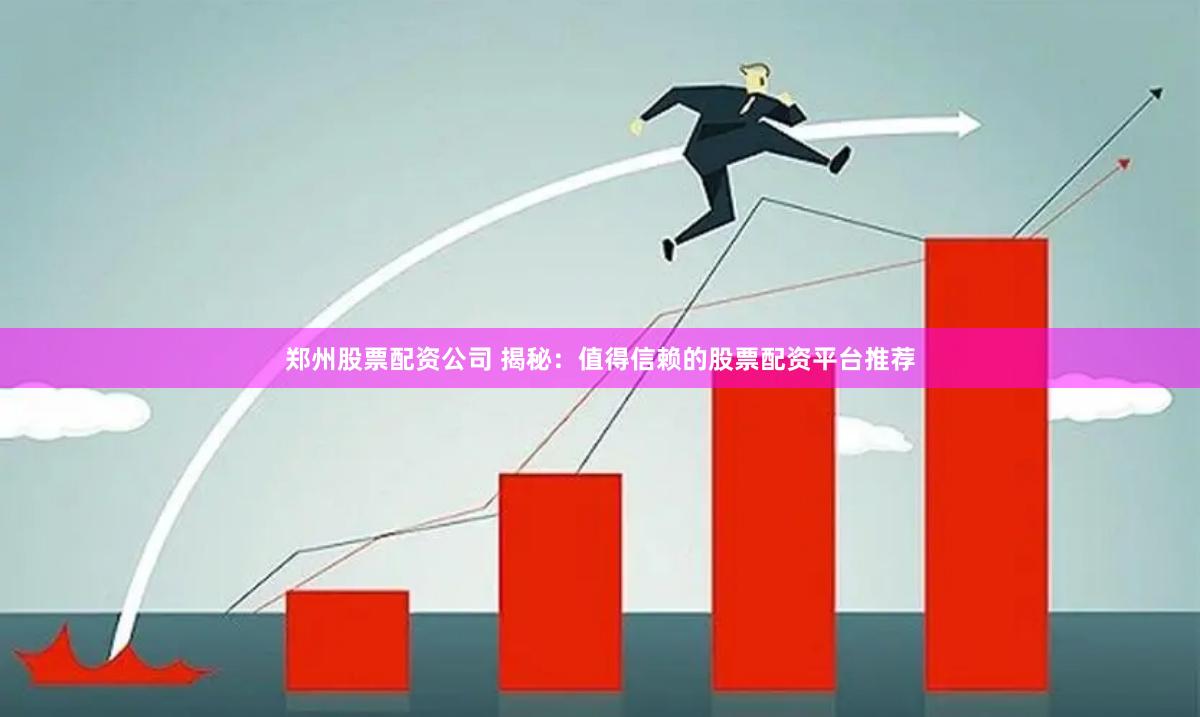 郑州股票配资公司 揭秘：值得信赖的股票配资平台推荐