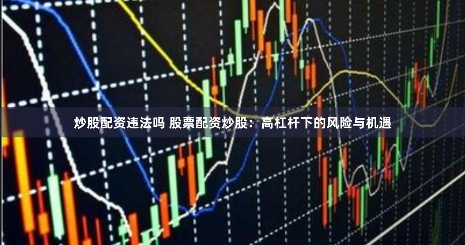 炒股配资违法吗 股票配资炒股：高杠杆下的风险与机遇