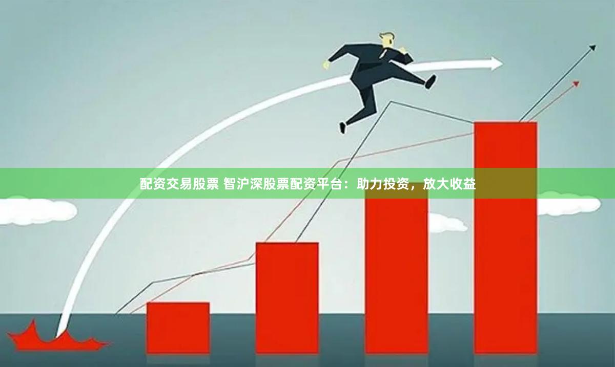 配资交易股票 智沪深股票配资平台：助力投资，放大收益