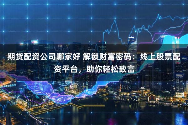 期货配资公司哪家好 解锁财富密码：线上股票配资平台，助你轻松致富
