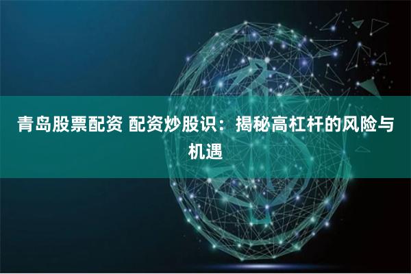 青岛股票配资 配资炒股识：揭秘高杠杆的风险与机遇