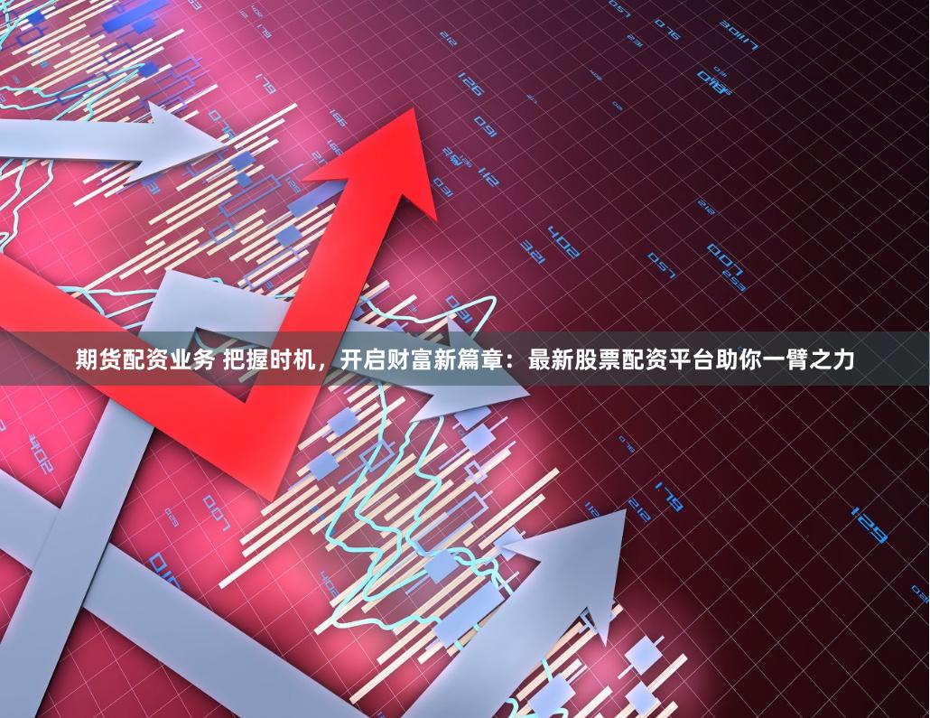 期货配资业务 把握时机，开启财富新篇章：最新股票配资平台助你一臂之力