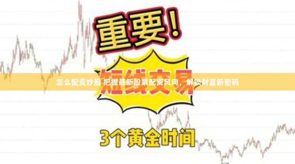 怎么配资炒股 把握最新股票配资风向，解锁财富新密码