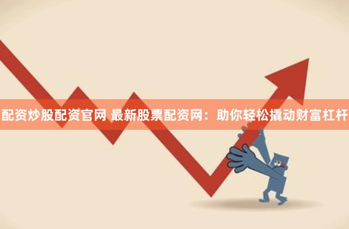 配资炒股配资官网 最新股票配资网：助你轻松撬动财富杠杆
