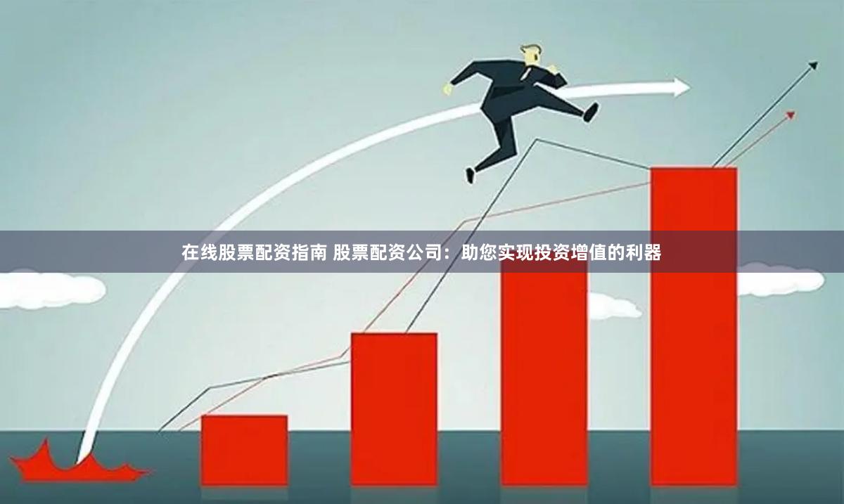 在线股票配资指南 股票配资公司：助您实现投资增值的利器