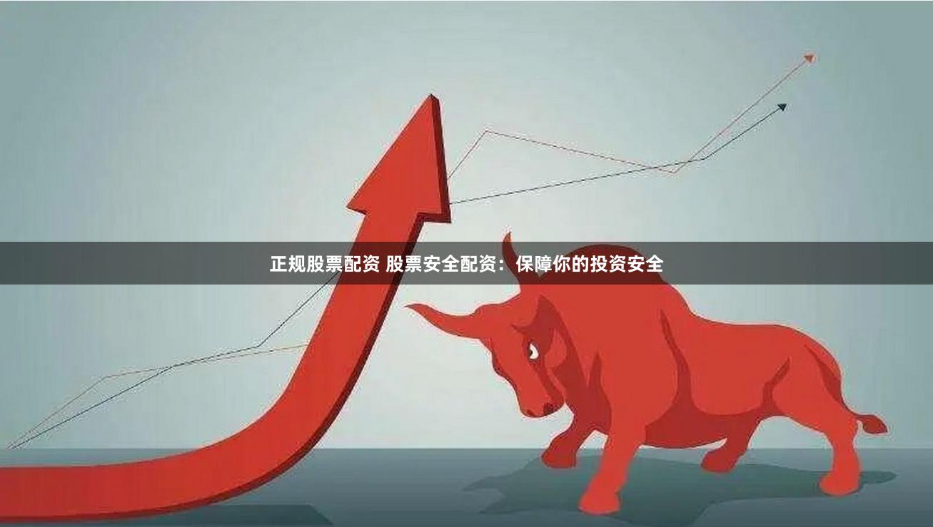 正规股票配资 股票安全配资：保障你的投资安全
