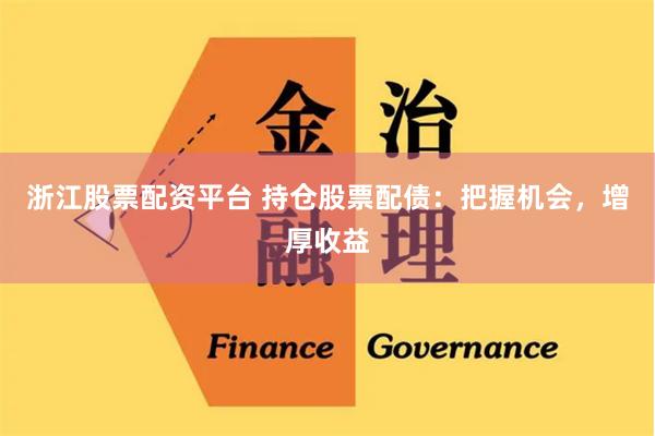 浙江股票配资平台 持仓股票配债：把握机会，增厚收益