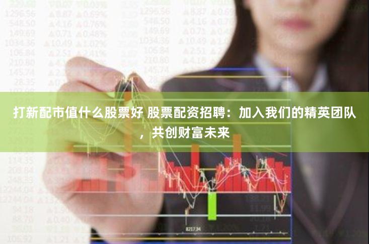 打新配市值什么股票好 股票配资招聘：加入我们的精英团队，共创财富未来