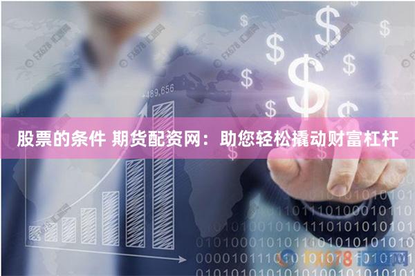 股票的条件 期货配资网：助您轻松撬动财富杠杆