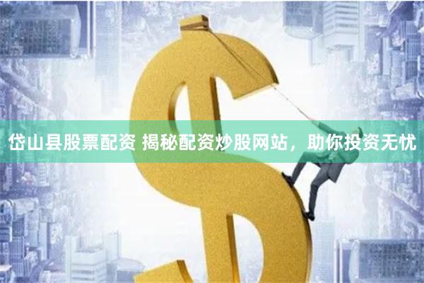 岱山县股票配资 揭秘配资炒股网站，助你投资无忧