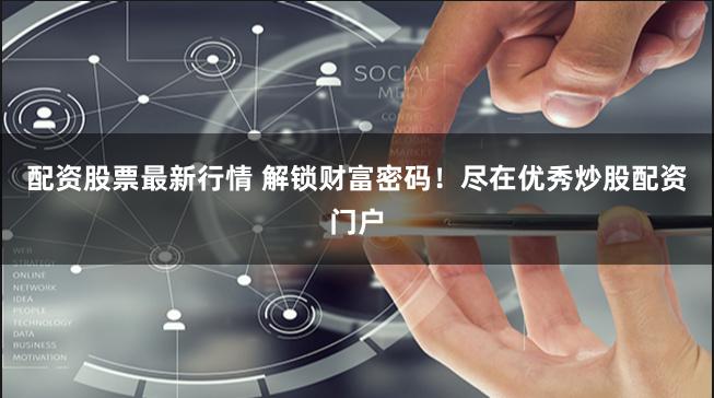 配资股票最新行情 解锁财富密码！尽在优秀炒股配资门户