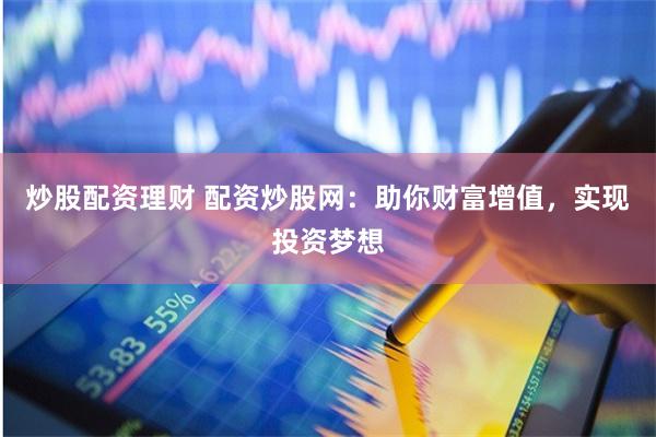 炒股配资理财 配资炒股网：助你财富增值，实现投资梦想