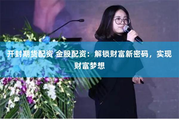 开封期货配资 金股配资：解锁财富新密码，实现财富梦想