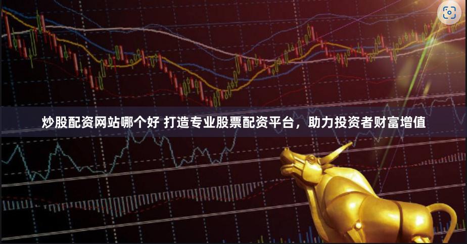 炒股配资网站哪个好 打造专业股票配资平台，助力投资者财富增值