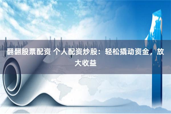 翻翻股票配资 个人配资炒股：轻松撬动资金，放大收益