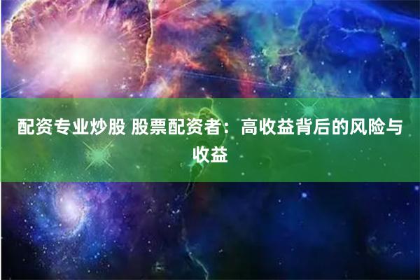 配资专业炒股 股票配资者：高收益背后的风险与收益