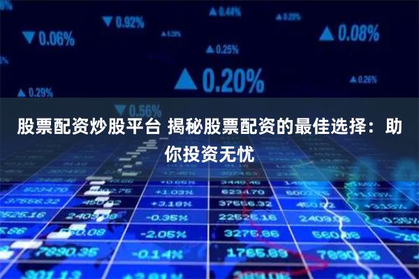 股票配资炒股平台 揭秘股票配资的最佳选择：助你投资无忧