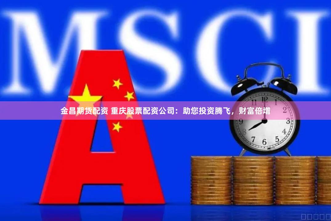金昌期货配资 重庆股票配资公司：助您投资腾飞，财富倍增
