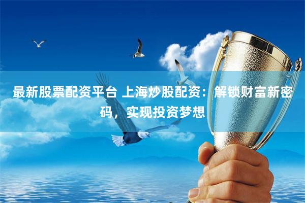 最新股票配资平台 上海炒股配资：解锁财富新密码，实现投资梦想