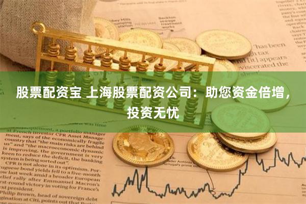 股票配资宝 上海股票配资公司：助您资金倍增，投资无忧