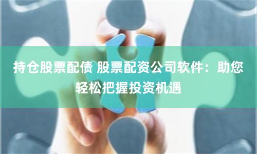 持仓股票配债 股票配资公司软件：助您轻松把握投资机遇
