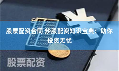 股票配资合同 炒股配资知识宝典：助你投资无忧