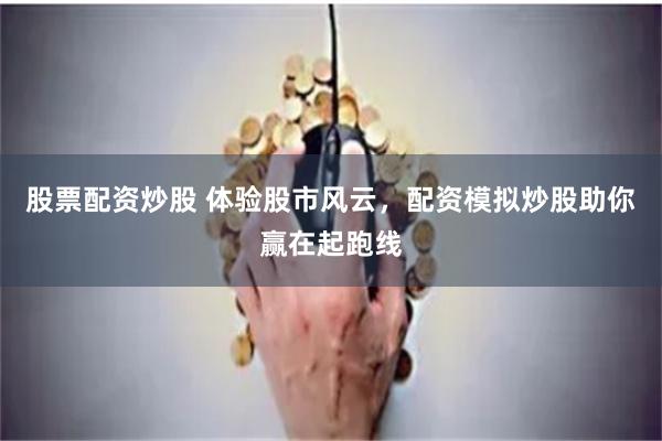 股票配资炒股 体验股市风云，配资模拟炒股助你赢在起跑线