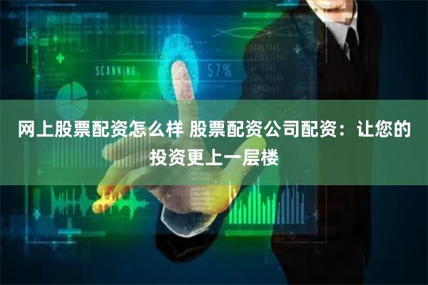 网上股票配资怎么样 股票配资公司配资：让您的投资更上一层楼