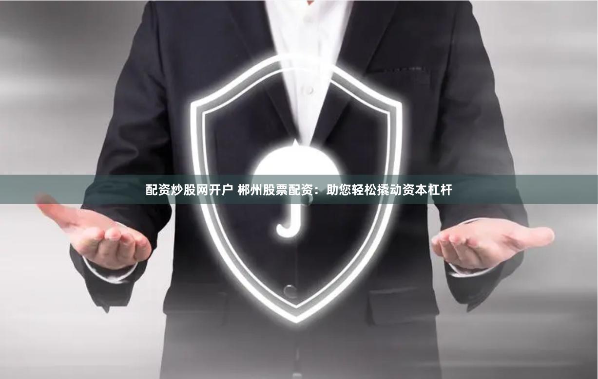 配资炒股网开户 郴州股票配资：助您轻松撬动资本杠杆