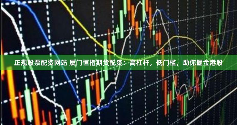 正规股票配资网站 厦门恒指期货配资：高杠杆，低门槛，助你掘金港股