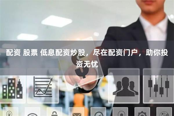 配资 股票 低息配资炒股，尽在配资门户，助你投资无忧