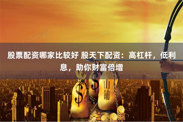股票配资哪家比较好 股天下配资：高杠杆，低利息，助你财富倍增