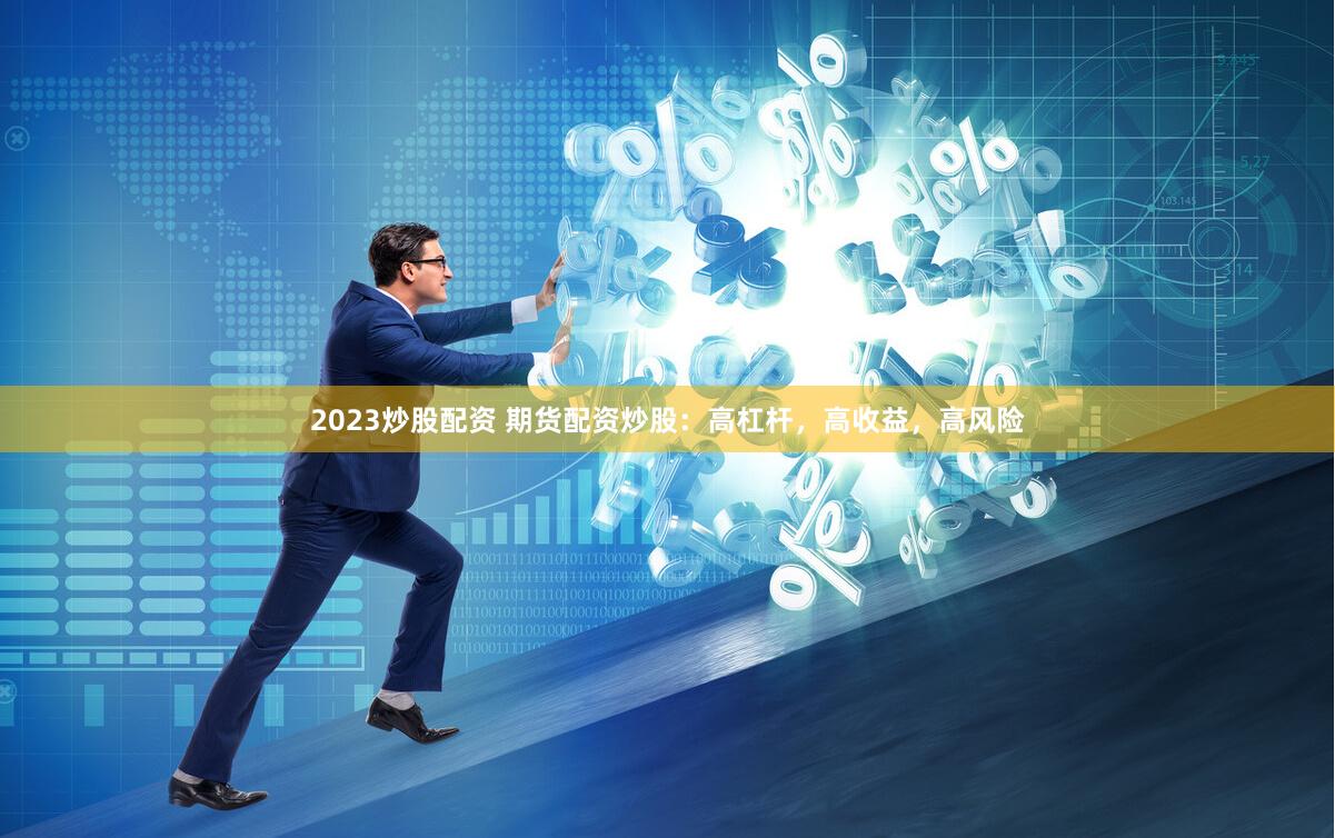 2023炒股配资 期货配资炒股：高杠杆，高收益，高风险