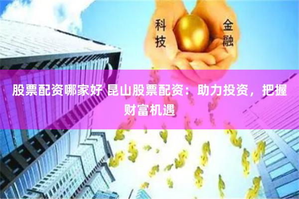 股票配资哪家好 昆山股票配资：助力投资，把握财富机遇