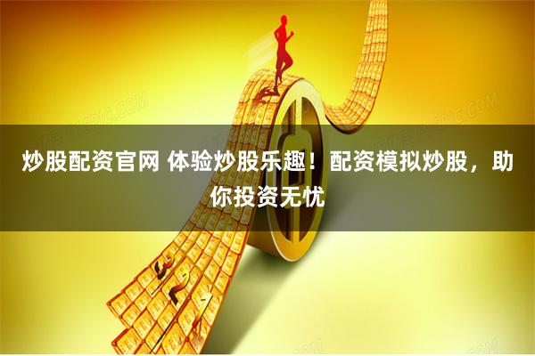 炒股配资官网 体验炒股乐趣！配资模拟炒股，助你投资无忧