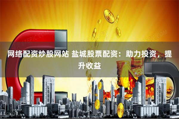 网络配资炒股网站 盐城股票配资：助力投资，提升收益